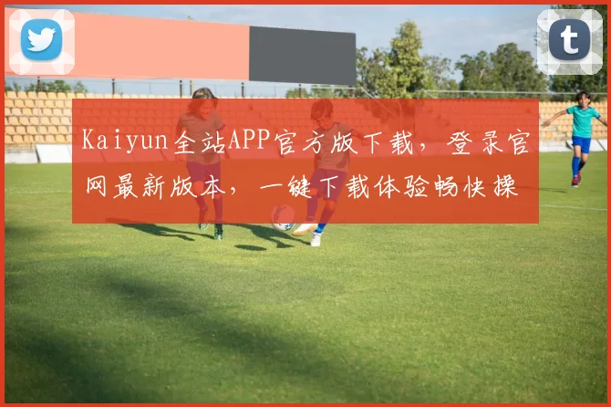 Kaiyun全站APP官方版下载，登录官网最新版本，一键下载体验畅快操作，不容错过
