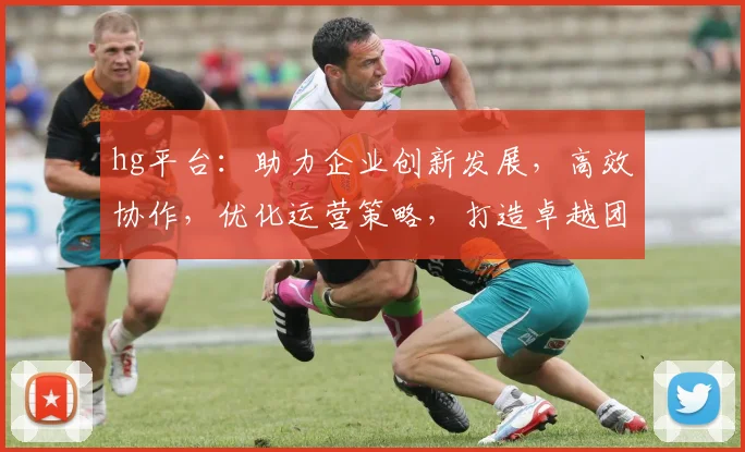 hg平台：助力企业创新发展，高效协作，优化运营策略，打造卓越团队体验