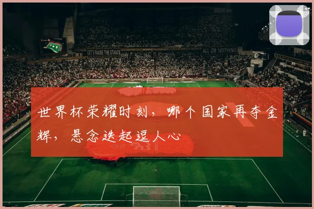世界杯荣耀时刻，哪个国家再夺金辉，悬念迭起逗人心