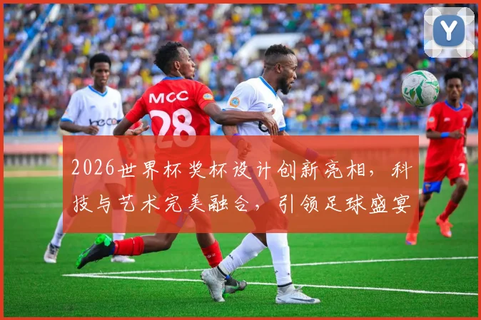 2026世界杯奖杯设计创新亮相，科技与艺术完美融合，引领足球盛宴潮流，一睹为快