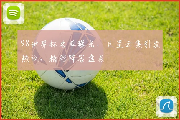 98世界杯名单曝光，巨星云集引发热议，精彩阵容盘点
