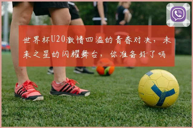 世界杯U20激情四溢的青春对决，未来之星的闪耀舞台，你准备好了吗