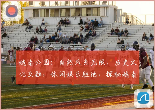 越南公园：自然风光无限，历史文化交融，休闲娱乐胜地，探秘越南风情