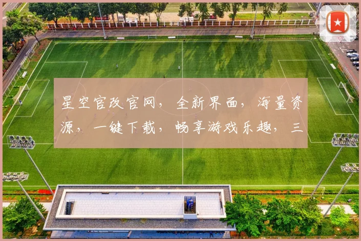 星空官改官网，全新界面，海量资源，一键下载，畅享游戏乐趣，三重福利等你来