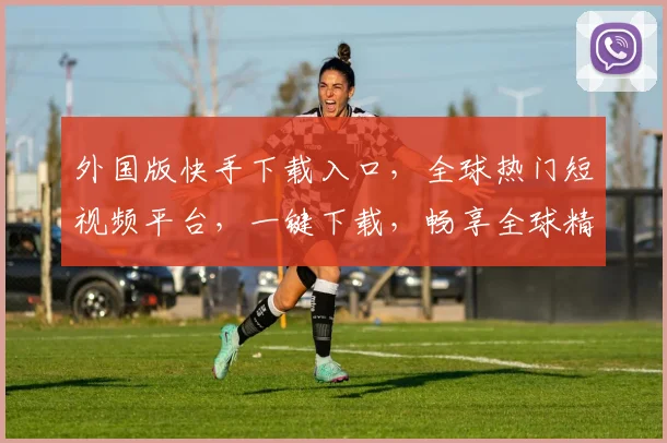 外国版快手下载入口，全球热门短视频平台，一键下载，畅享全球精彩逗逗逗