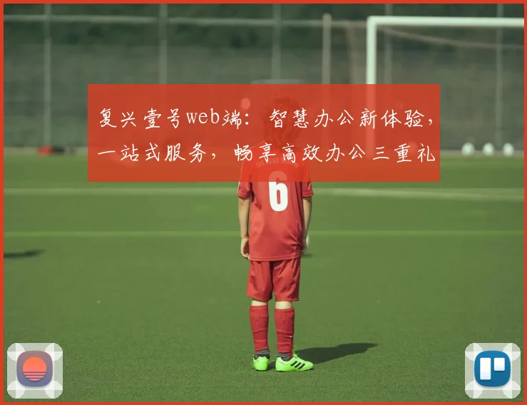 复兴壹号web端：智慧办公新体验，一站式服务，畅享高效办公三重礼遇