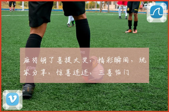 麻将胡了喜提大奖，精彩瞬间，玩家分享，惊喜连连，三喜临门