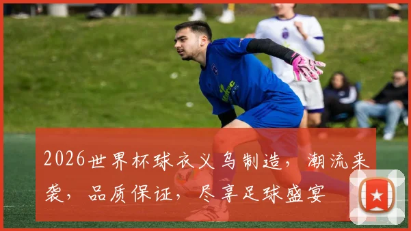 2026世界杯球衣义乌制造，潮流来袭，品质保证，尽享足球盛宴